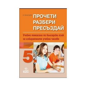Прочети, разбери, пресъздай - Учебно помагало по български език за избираемите учебни часове за 5. клас